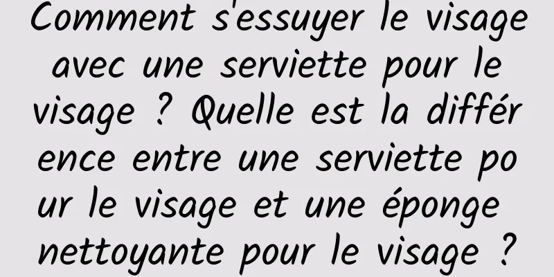 Comment s'essuyer le visage avec une serviette pour le visage ? Quelle est la différence entre une serviette pour le visage et une éponge nettoyante pour le visage ?