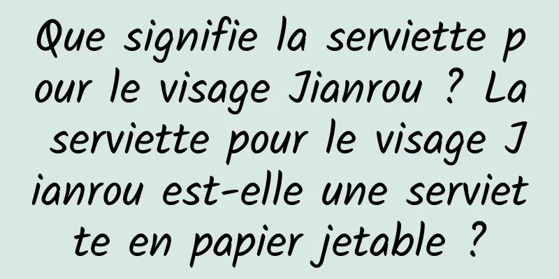 Que signifie la serviette pour le visage Jianrou ? La serviette pour le visage Jianrou est-elle une serviette en papier jetable ?