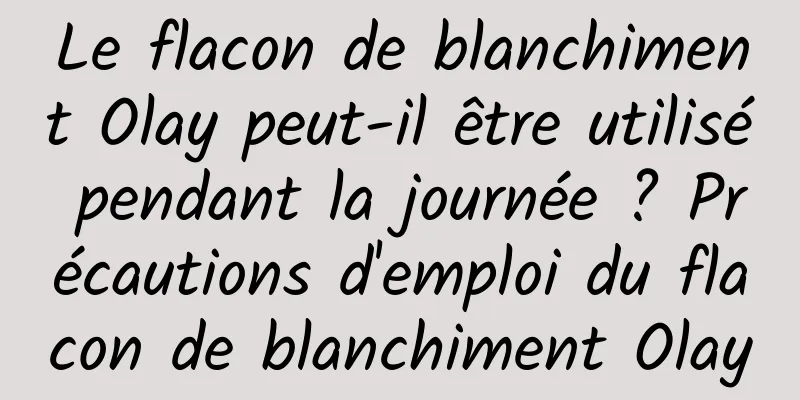 Le flacon de blanchiment Olay peut-il être utilisé pendant la journée ? Précautions d'emploi du flacon de blanchiment Olay