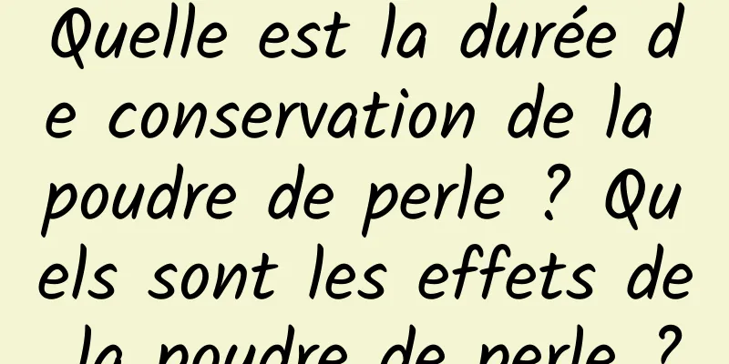 Quelle est la durée de conservation de la poudre de perle ? Quels sont les effets de la poudre de perle ?
