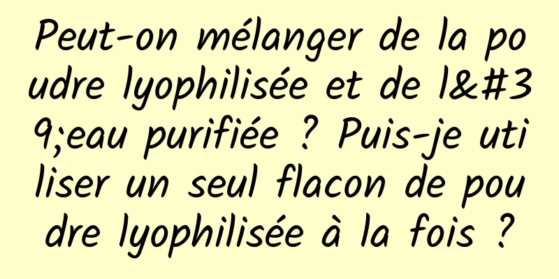 Peut-on mélanger de la poudre lyophilisée et de l'eau purifiée ? Puis-je utiliser un seul flacon de poudre lyophilisée à la fois ?