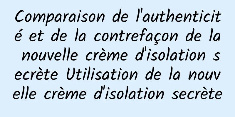 Comparaison de l'authenticité et de la contrefaçon de la nouvelle crème d'isolation secrète Utilisation de la nouvelle crème d'isolation secrète