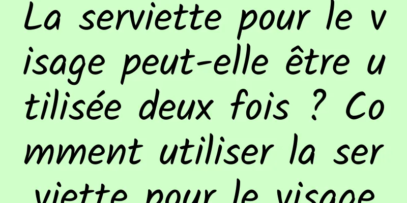 La serviette pour le visage peut-elle être utilisée deux fois ? Comment utiliser la serviette pour le visage