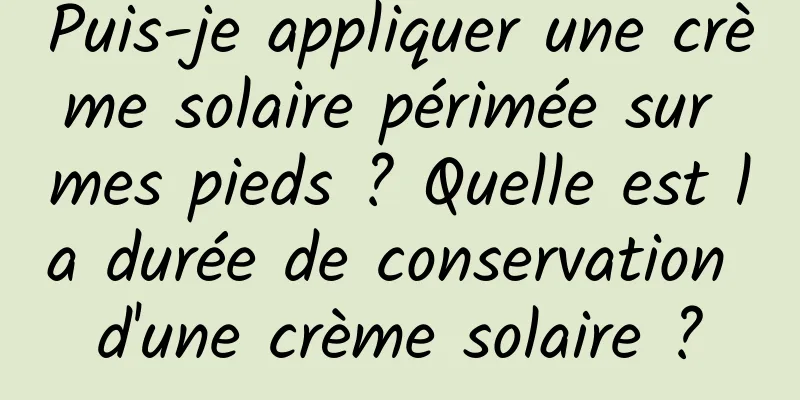 Puis-je appliquer une crème solaire périmée sur mes pieds ? Quelle est la durée de conservation d'une crème solaire ?