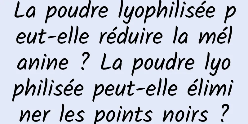 La poudre lyophilisée peut-elle réduire la mélanine ? La poudre lyophilisée peut-elle éliminer les points noirs ?