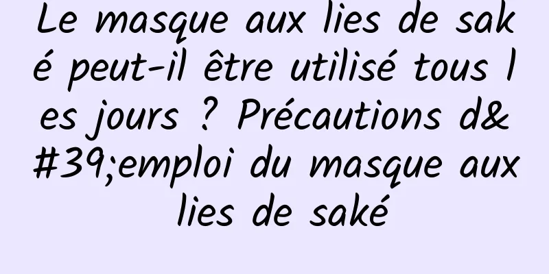 Le masque aux lies de saké peut-il être utilisé tous les jours ? Précautions d'emploi du masque aux lies de saké