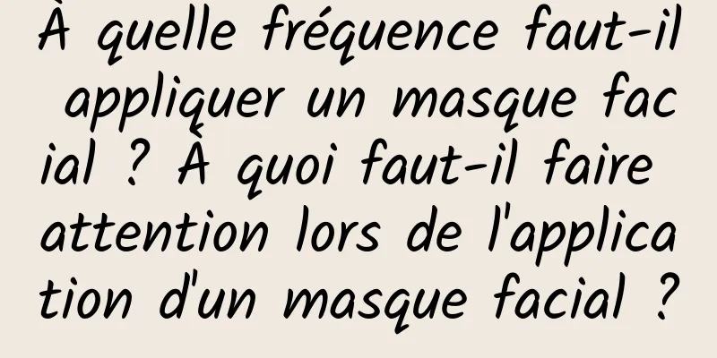 À quelle fréquence faut-il appliquer un masque facial ? À quoi faut-il faire attention lors de l'application d'un masque facial ?
