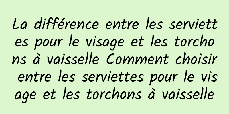 La différence entre les serviettes pour le visage et les torchons à vaisselle Comment choisir entre les serviettes pour le visage et les torchons à vaisselle