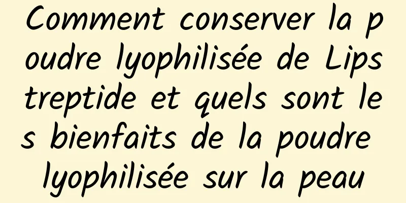 Comment conserver la poudre lyophilisée de Lipstreptide et quels sont les bienfaits de la poudre lyophilisée sur la peau