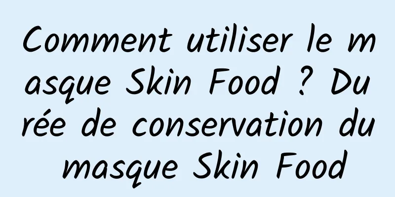 Comment utiliser le masque Skin Food ? Durée de conservation du masque Skin Food