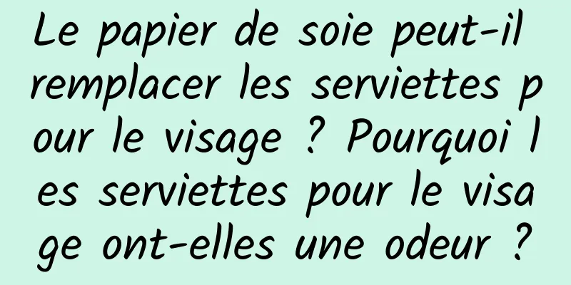 Le papier de soie peut-il remplacer les serviettes pour le visage ? Pourquoi les serviettes pour le visage ont-elles une odeur ?