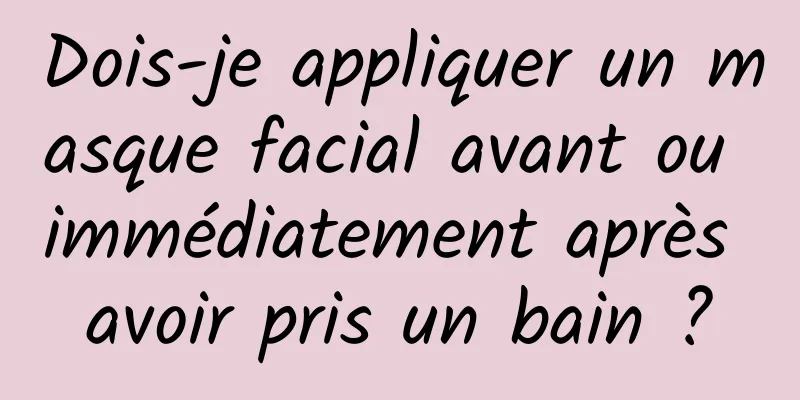 Dois-je appliquer un masque facial avant ou immédiatement après avoir pris un bain ?