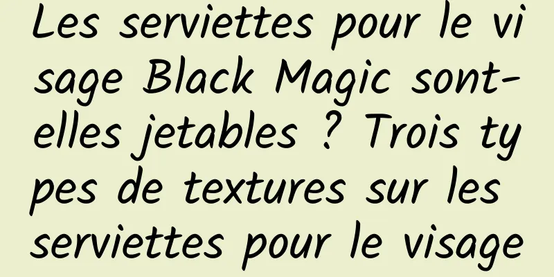 Les serviettes pour le visage Black Magic sont-elles jetables ? Trois types de textures sur les serviettes pour le visage