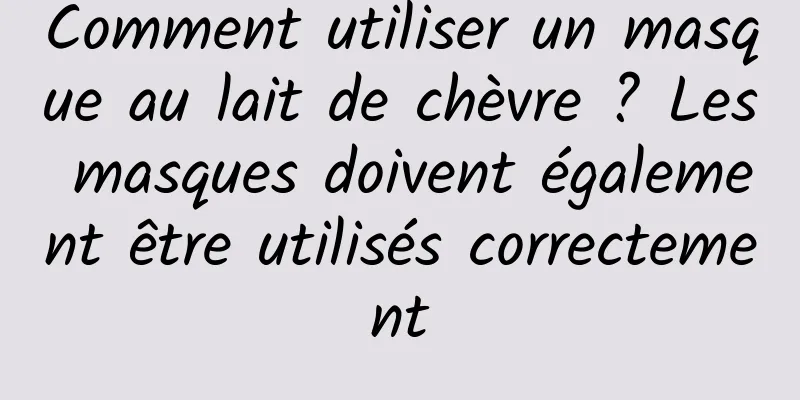 Comment utiliser un masque au lait de chèvre ? Les masques doivent également être utilisés correctement