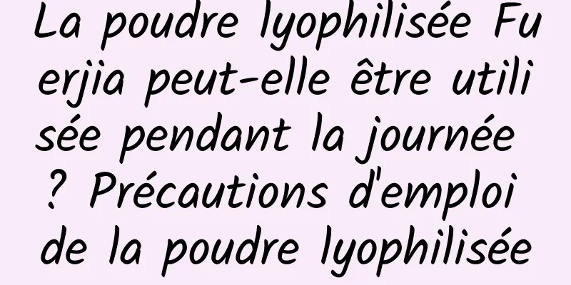 La poudre lyophilisée Fuerjia peut-elle être utilisée pendant la journée ? Précautions d'emploi de la poudre lyophilisée