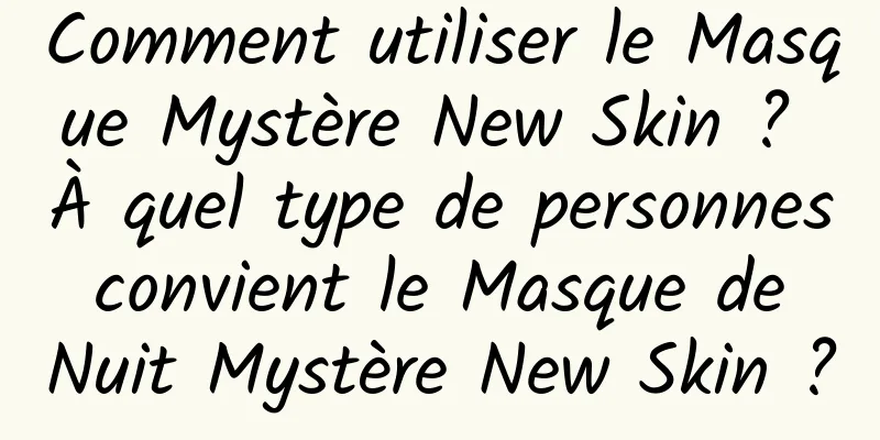 Comment utiliser le Masque Mystère New Skin ? À quel type de personnes convient le Masque de Nuit Mystère New Skin ?