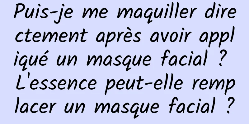 Puis-je me maquiller directement après avoir appliqué un masque facial ? L'essence peut-elle remplacer un masque facial ?