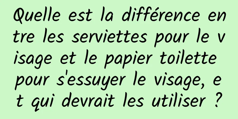 Quelle est la différence entre les serviettes pour le visage et le papier toilette pour s'essuyer le visage, et qui devrait les utiliser ?