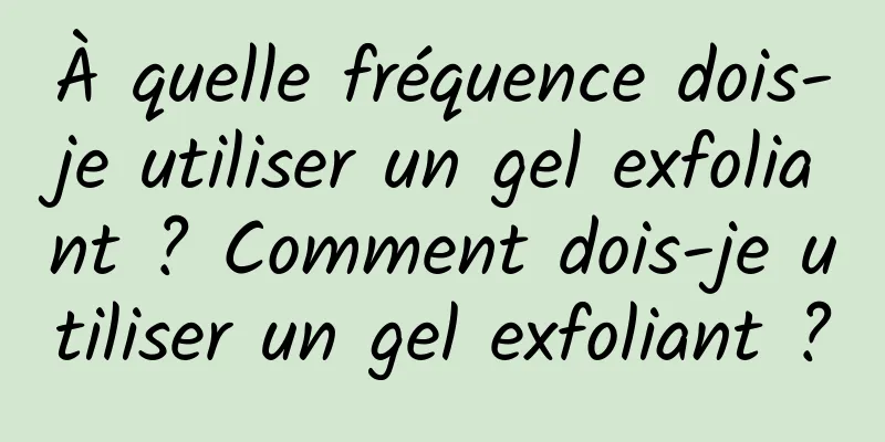 À quelle fréquence dois-je utiliser un gel exfoliant ? Comment dois-je utiliser un gel exfoliant ?