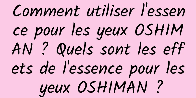 Comment utiliser l'essence pour les yeux OSHIMAN ? Quels sont les effets de l'essence pour les yeux OSHIMAN ?