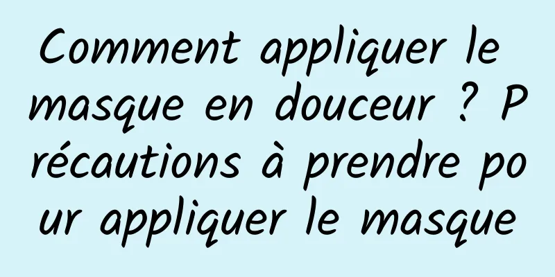 Comment appliquer le masque en douceur ? Précautions à prendre pour appliquer le masque