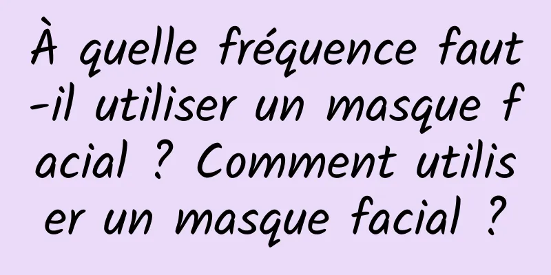 À quelle fréquence faut-il utiliser un masque facial ? Comment utiliser un masque facial ?
