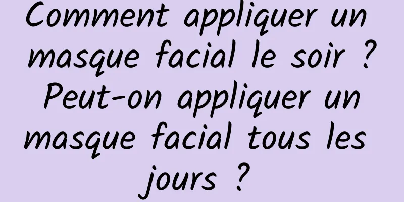 Comment appliquer un masque facial le soir ? Peut-on appliquer un masque facial tous les jours ?