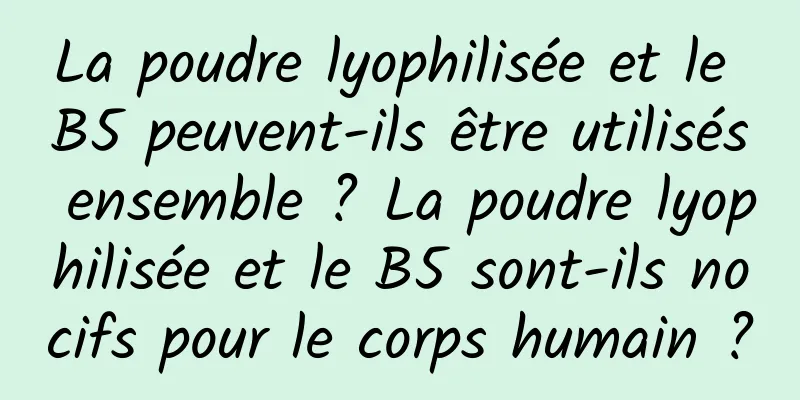 La poudre lyophilisée et le B5 peuvent-ils être utilisés ensemble ? La poudre lyophilisée et le B5 sont-ils nocifs pour le corps humain ?
