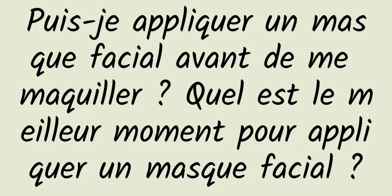 Puis-je appliquer un masque facial avant de me maquiller ? Quel est le meilleur moment pour appliquer un masque facial ?