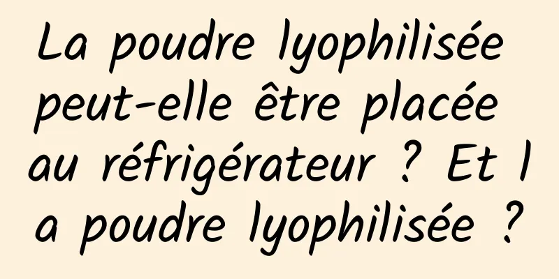 La poudre lyophilisée peut-elle être placée au réfrigérateur ? Et la poudre lyophilisée ?