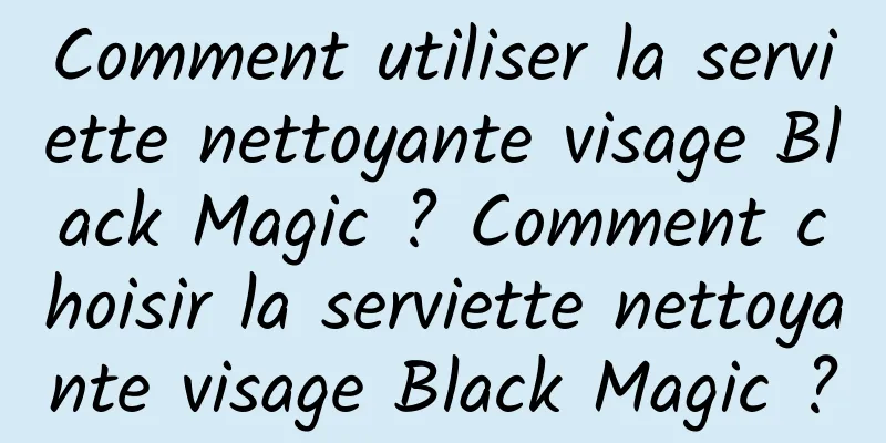 Comment utiliser la serviette nettoyante visage Black Magic ? Comment choisir la serviette nettoyante visage Black Magic ?