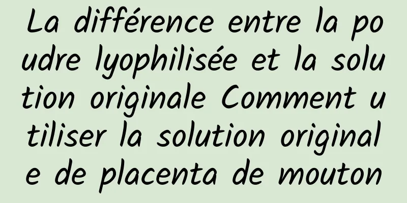 La différence entre la poudre lyophilisée et la solution originale Comment utiliser la solution originale de placenta de mouton