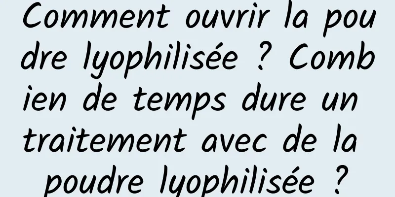 Comment ouvrir la poudre lyophilisée ? Combien de temps dure un traitement avec de la poudre lyophilisée ?