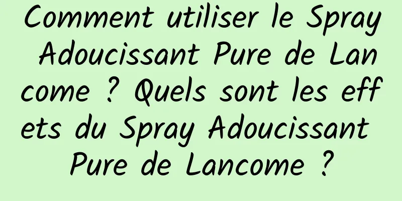 Comment utiliser le Spray Adoucissant Pure de Lancome ? Quels sont les effets du Spray Adoucissant Pure de Lancome ?