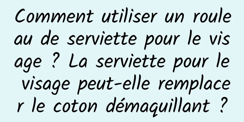 Comment utiliser un rouleau de serviette pour le visage ? La serviette pour le visage peut-elle remplacer le coton démaquillant ?