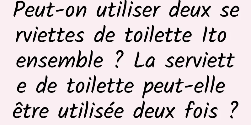 Peut-on utiliser deux serviettes de toilette Ito ensemble ? La serviette de toilette peut-elle être utilisée deux fois ?
