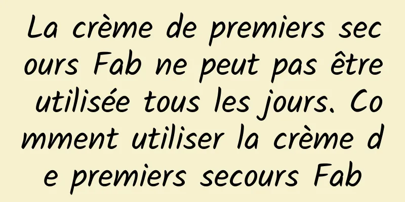 La crème de premiers secours Fab ne peut pas être utilisée tous les jours. Comment utiliser la crème de premiers secours Fab