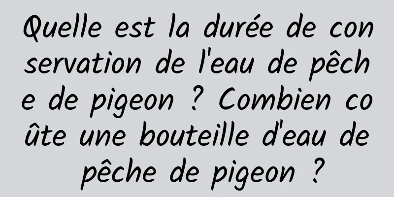 Quelle est la durée de conservation de l'eau de pêche de pigeon ? Combien coûte une bouteille d'eau de pêche de pigeon ?