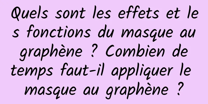 Quels sont les effets et les fonctions du masque au graphène ? Combien de temps faut-il appliquer le masque au graphène ?