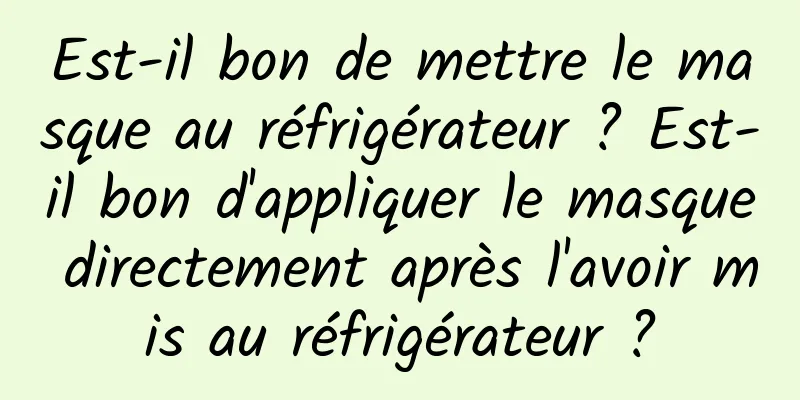 Est-il bon de mettre le masque au réfrigérateur ? Est-il bon d'appliquer le masque directement après l'avoir mis au réfrigérateur ?