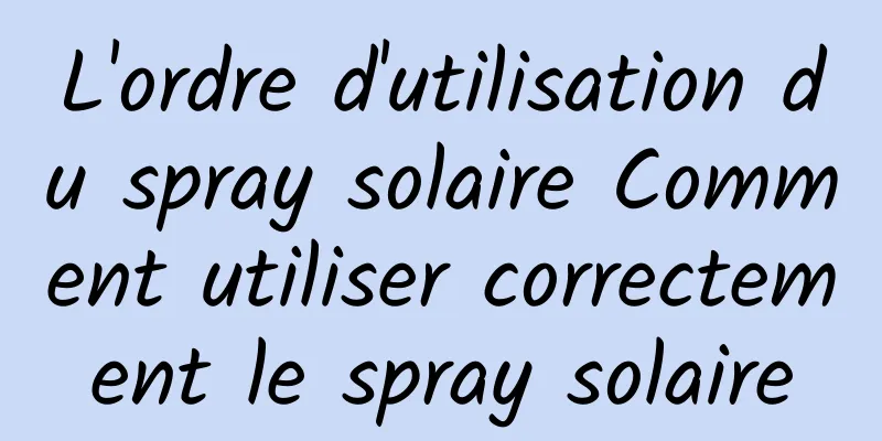 L'ordre d'utilisation du spray solaire Comment utiliser correctement le spray solaire
