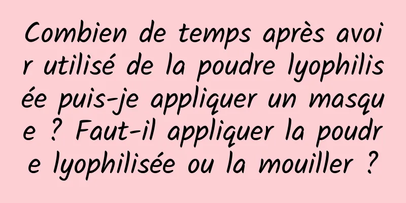 Combien de temps après avoir utilisé de la poudre lyophilisée puis-je appliquer un masque ? Faut-il appliquer la poudre lyophilisée ou la mouiller ?