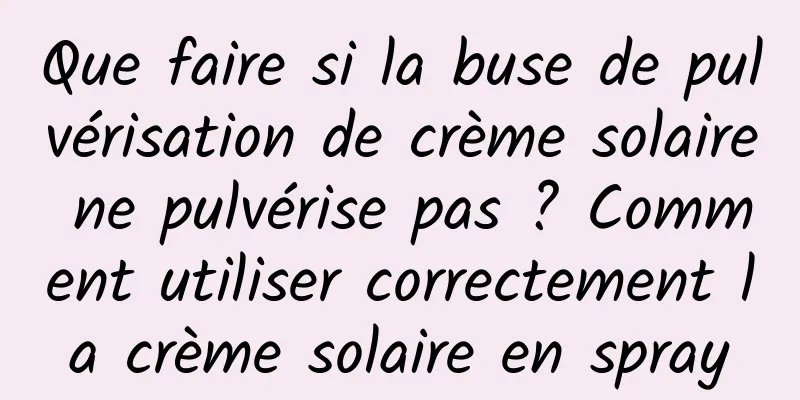 Que faire si la buse de pulvérisation de crème solaire ne pulvérise pas ? Comment utiliser correctement la crème solaire en spray
