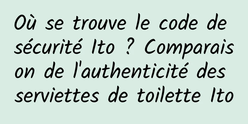 Où se trouve le code de sécurité Ito ? Comparaison de l'authenticité des serviettes de toilette Ito