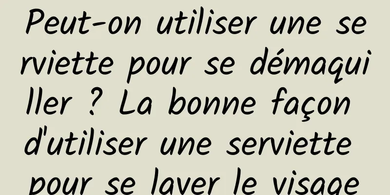 Peut-on utiliser une serviette pour se démaquiller ? La bonne façon d'utiliser une serviette pour se laver le visage