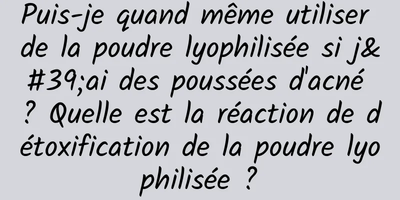 Puis-je quand même utiliser de la poudre lyophilisée si j'ai des poussées d'acné ? Quelle est la réaction de détoxification de la poudre lyophilisée ?