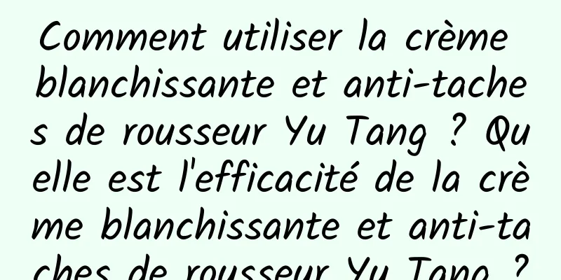 Comment utiliser la crème blanchissante et anti-taches de rousseur Yu Tang ? Quelle est l'efficacité de la crème blanchissante et anti-taches de rousseur Yu Tang ?