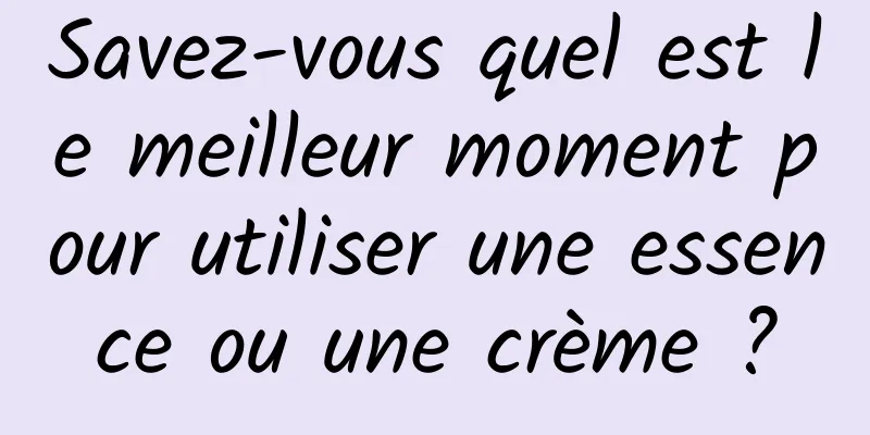 Savez-vous quel est le meilleur moment pour utiliser une essence ou une crème ?
