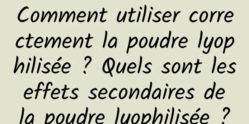 Comment utiliser correctement la poudre lyophilisée ? Quels sont les effets secondaires de la poudre lyophilisée ?