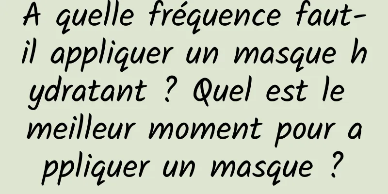 À quelle fréquence faut-il appliquer un masque hydratant ? Quel est le meilleur moment pour appliquer un masque ?
